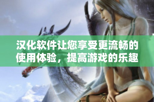 汉化软件让您享受更流畅的使用体验，提高游戏的乐趣和便捷性