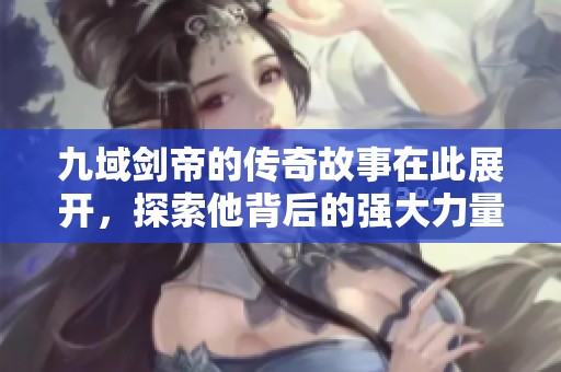 九域剑帝的传奇故事在此展开，探索他背后的强大力量与冒险历程
