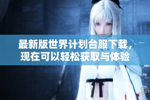 最新版世界计划台服下载，现在可以轻松获取与体验