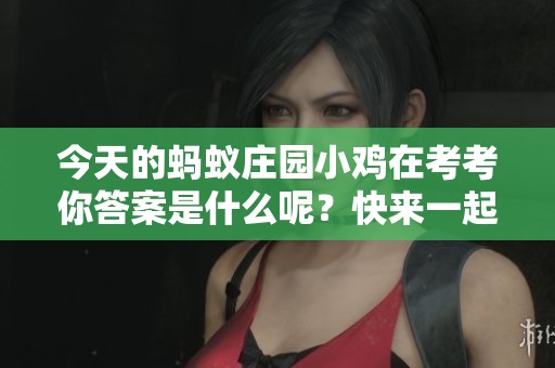 今天的蚂蚁庄园小鸡在考考你答案是什么呢？快来一起看看吧！