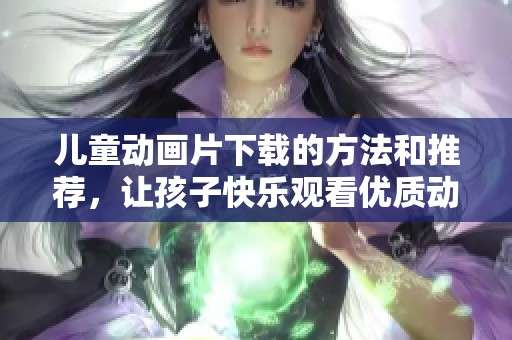 儿童动画片下载的方法和推荐，让孩子快乐观看优质动画内容