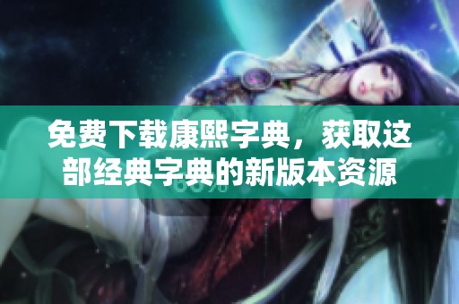 免费下载康熙字典，获取这部经典字典的新版本资源