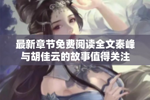 最新章节免费阅读全文秦峰与胡佳云的故事值得关注