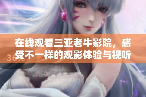 在线观看三亚老牛影院，感受不一样的观影体验与视听盛宴