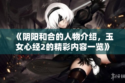 《阴阳和合的人物介绍，玉女心经2的精彩内容一览》