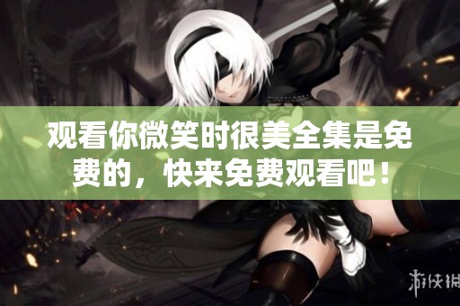 观看你微笑时很美全集是免费的，快来免费观看吧！