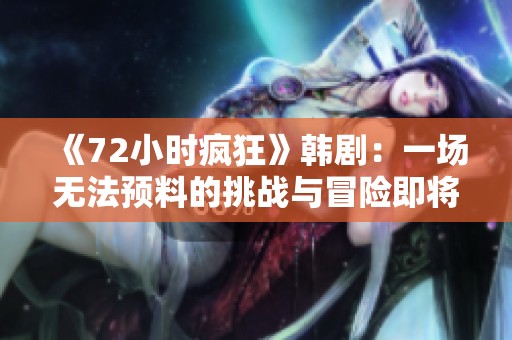 《72小时疯狂》韩剧：一场无法预料的挑战与冒险即将上演