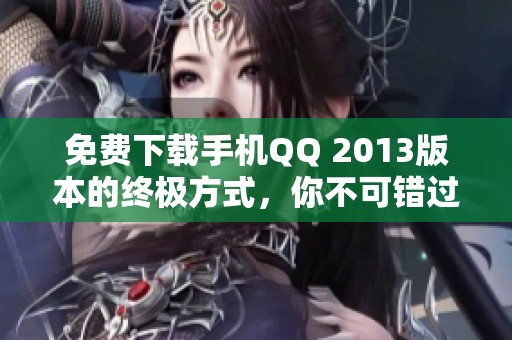 免费下载手机QQ 2013版本的终极方式，你不可错过的选择！