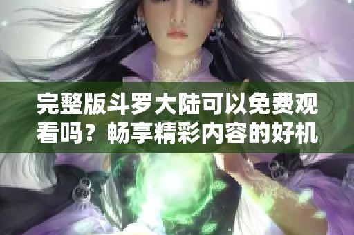 完整版斗罗大陆可以免费观看吗？畅享精彩内容的好机会！
