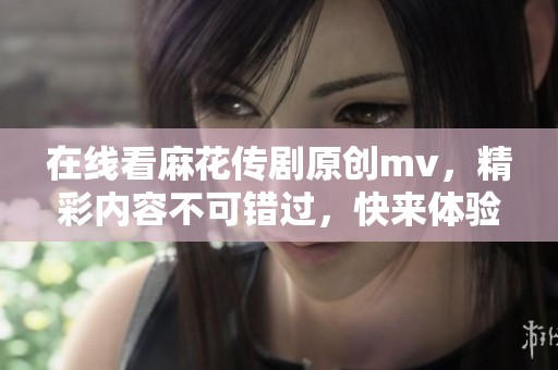 在线看麻花传剧原创mv，精彩内容不可错过，快来体验吧