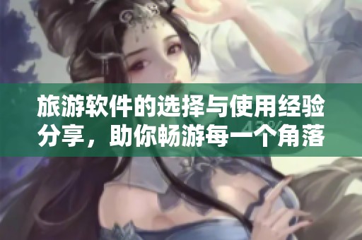 旅游软件的选择与使用经验分享，助你畅游每一个角落