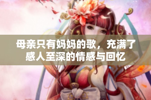 母亲只有妈妈的歌，充满了感人至深的情感与回忆