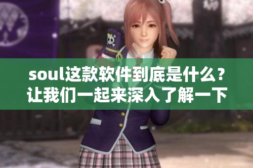 soul这款软件到底是什么？让我们一起来深入了解一下这个神秘的应用吧！