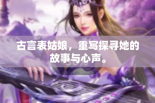 古言表姑娘，重写探寻她的故事与心声。