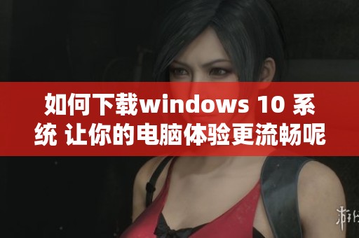 如何下载windows 10 系统 让你的电脑体验更流畅呢