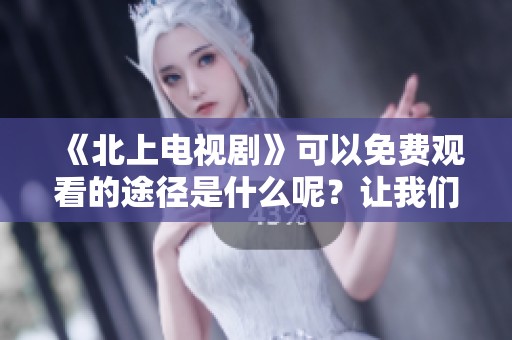 《北上电视剧》可以免费观看的途径是什么呢？让我们一同探索吧！