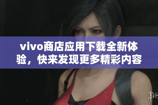 vivo商店应用下载全新体验，快来发现更多精彩内容与资源！
