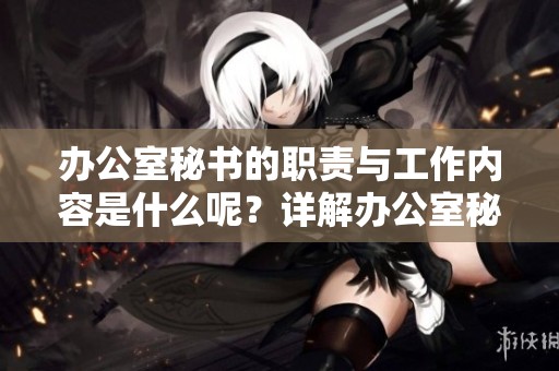 办公室秘书的职责与工作内容是什么呢？详解办公室秘书的日常工作与重要性。