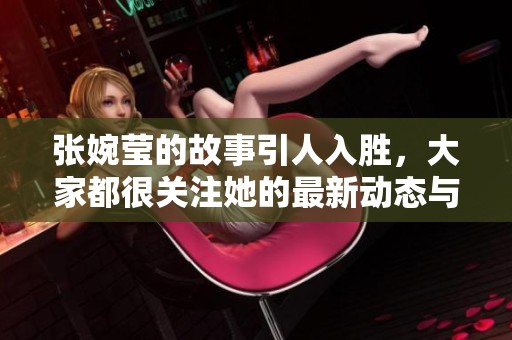 张婉莹的故事引人入胜，大家都很关注她的最新动态与作品。