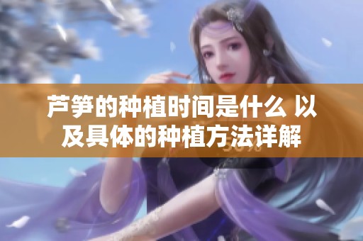 芦笋的种植时间是什么 以及具体的种植方法详解
