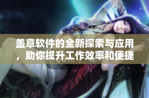 盖章软件的全新探索与应用，助你提升工作效率和便捷性