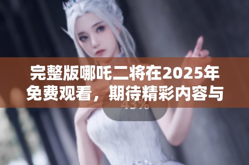 完整版哪吒二将在2025年免费观看，期待精彩内容与您共享