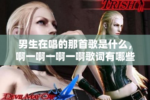 男生在唱的那首歌是什么，啊一啊一啊一啊歌词有哪些意思呢