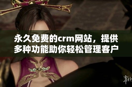 永久免费的crm网站，提供多种功能助你轻松管理客户关系