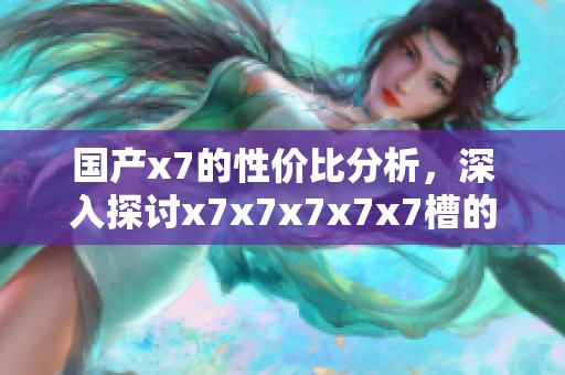 国产x7的性价比分析，深入探讨x7x7x7x7x7槽的特点与优势
