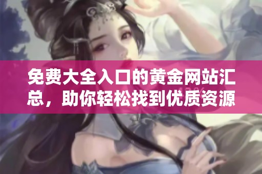 免费大全入口的黄金网站汇总，助你轻松找到优质资源