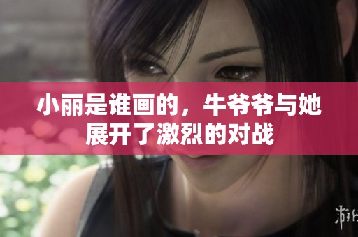 小丽是谁画的，牛爷爷与她展开了激烈的对战