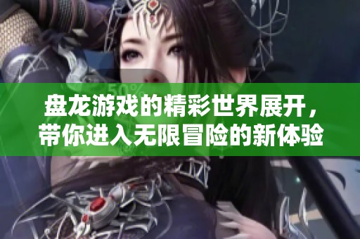 盘龙游戏的精彩世界展开，带你进入无限冒险的新体验