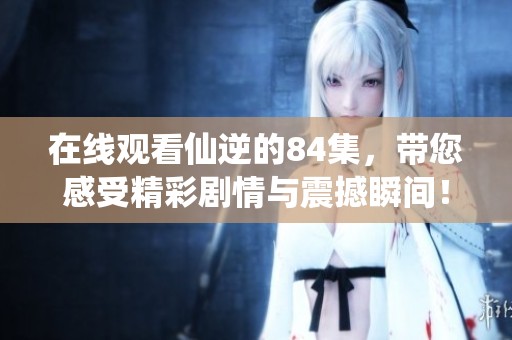在线观看仙逆的84集，带您感受精彩剧情与震撼瞬间！