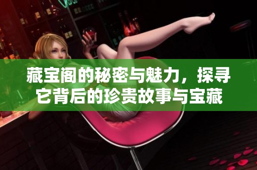 藏宝阁的秘密与魅力，探寻它背后的珍贵故事与宝藏