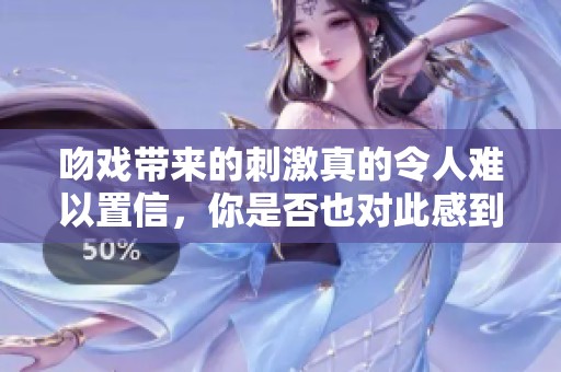 吻戏带来的刺激真的令人难以置信，你是否也对此感到好奇呢