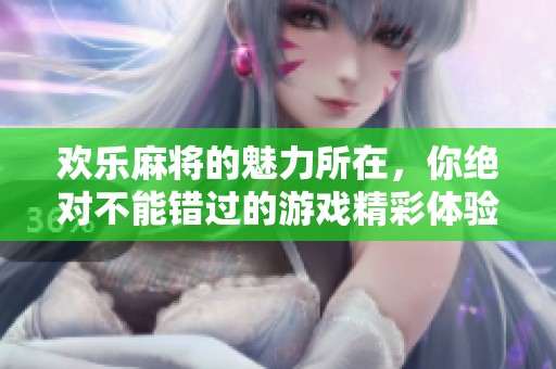 欢乐麻将的魅力所在，你绝对不能错过的游戏精彩体验