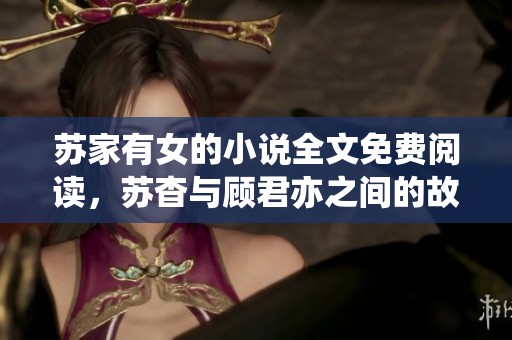 苏家有女的小说全文免费阅读，苏杳与顾君亦之间的故事要如何发展呢