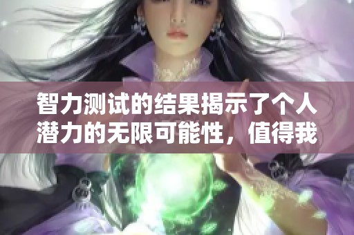 智力测试的结果揭示了个人潜力的无限可能性，值得我们深入探讨与思考
