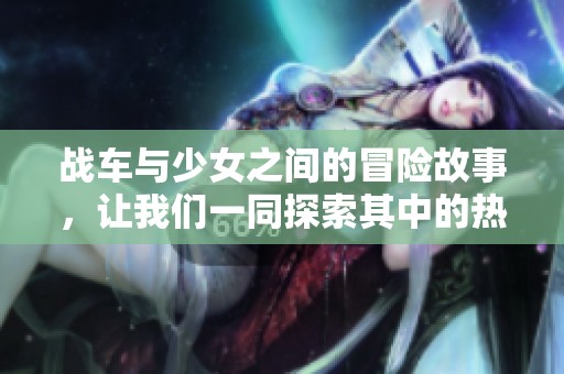 战车与少女之间的冒险故事，让我们一同探索其中的热血与友情