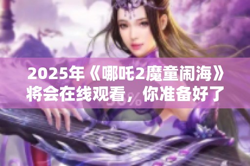 2025年《哪吒2魔童闹海》将会在线观看，你准备好了吗
