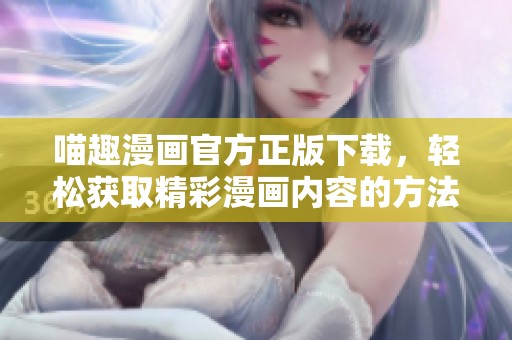 喵趣漫画官方正版下载，轻松获取精彩漫画内容的方法与步骤！