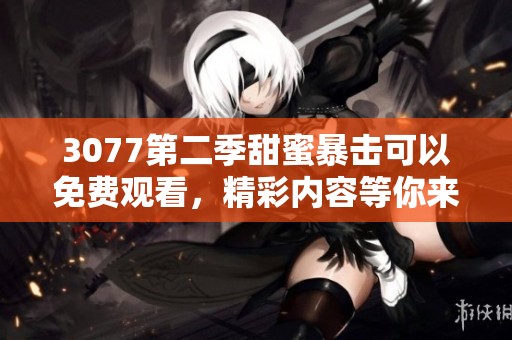 3077第二季甜蜜暴击可以免费观看，精彩内容等你来探索！