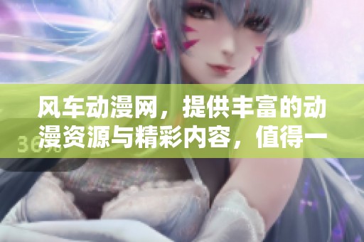 风车动漫网，提供丰富的动漫资源与精彩内容，值得一看！