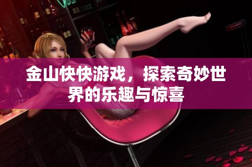 金山快快游戏，探索奇妙世界的乐趣与惊喜