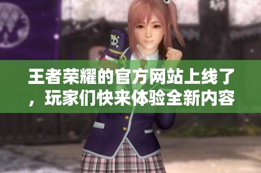 王者荣耀的官方网站上线了，玩家们快来体验全新内容吧