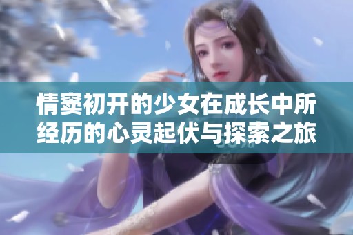 情窦初开的少女在成长中所经历的心灵起伏与探索之旅