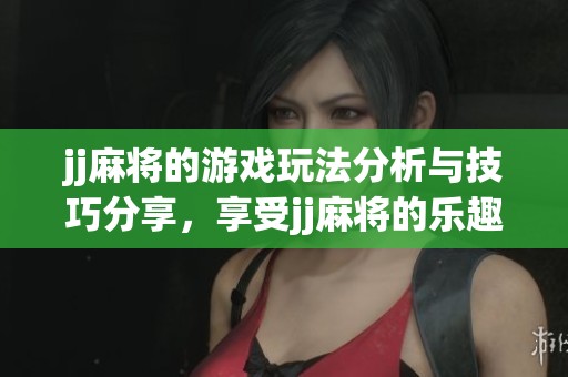 jj麻将的游戏玩法分析与技巧分享，享受jj麻将的乐趣和挑战体验