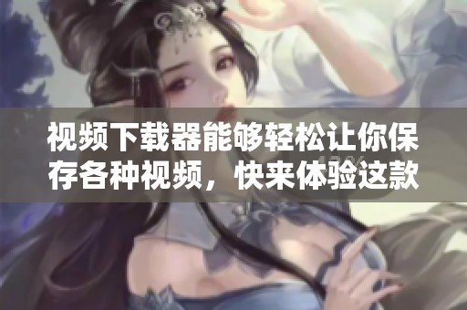 视频下载器能够轻松让你保存各种视频，快来体验这款实用工具吧