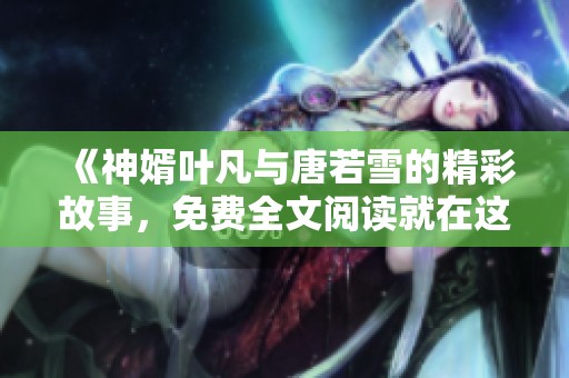 《神婿叶凡与唐若雪的精彩故事，免费全文阅读就在这里等你》