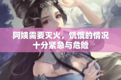 阿姨需要灭火，饥饿的情况十分紧急与危险